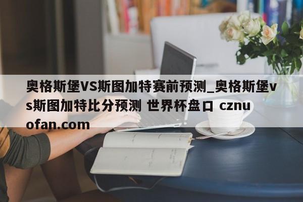 奥格斯堡VS斯图加特赛前预测_奥格斯堡vs斯图加特比分预测 世界杯盘口 cznuofan.com