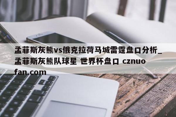 孟菲斯灰熊vs俄克拉荷马城雷霆盘口分析_孟菲斯灰熊队球星 世界杯盘口 cznuofan.com