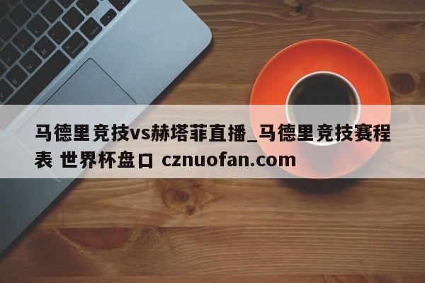马德里竞技vs赫塔菲直播_马德里竞技赛程表 世界杯盘口 cznuofan.com