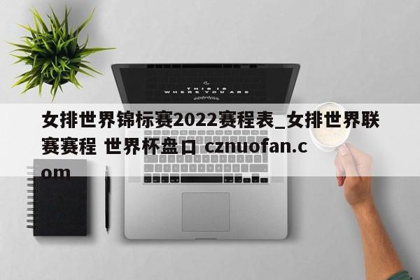 女排世界锦标赛2022赛程表_女排世界联赛赛程 世界杯盘口 cznuofan.com