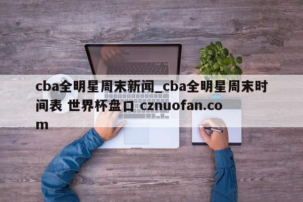 cba全明星周末新闻_cba全明星周末时间表 世界杯盘口 cznuofan.com