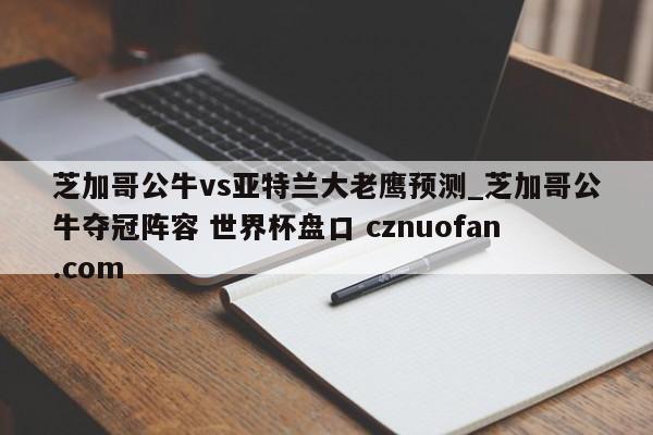 芝加哥公牛vs亚特兰大老鹰预测_芝加哥公牛夺冠阵容 世界杯盘口 cznuofan.com