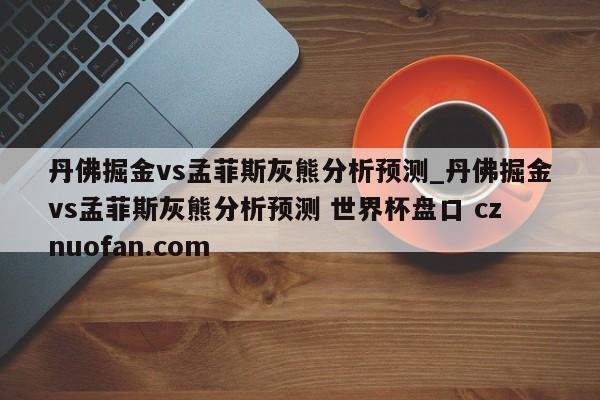 丹佛掘金vs孟菲斯灰熊分析预测_丹佛掘金vs孟菲斯灰熊分析预测 世界杯盘口 cznuofan.com