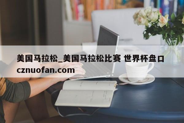 美国马拉松_美国马拉松比赛 世界杯盘口 cznuofan.com
