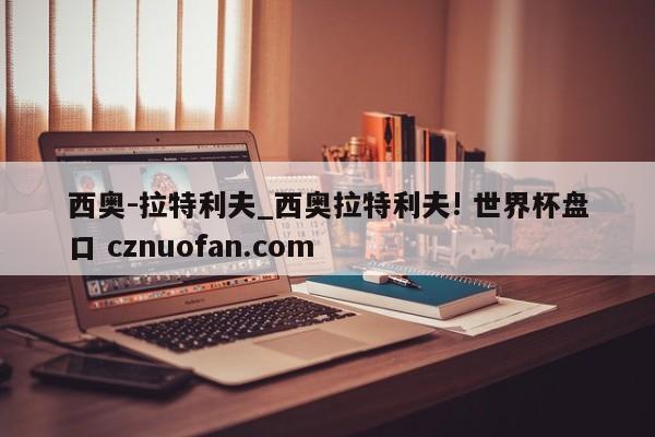 西奥-拉特利夫_西奥拉特利夫! 世界杯盘口 cznuofan.com