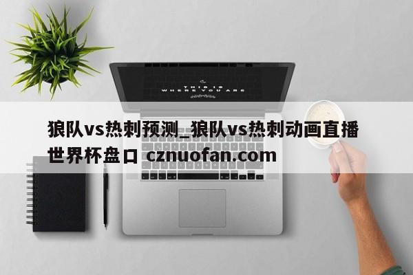 狼队vs热刺预测_狼队vs热刺动画直播 世界杯盘口 cznuofan.com