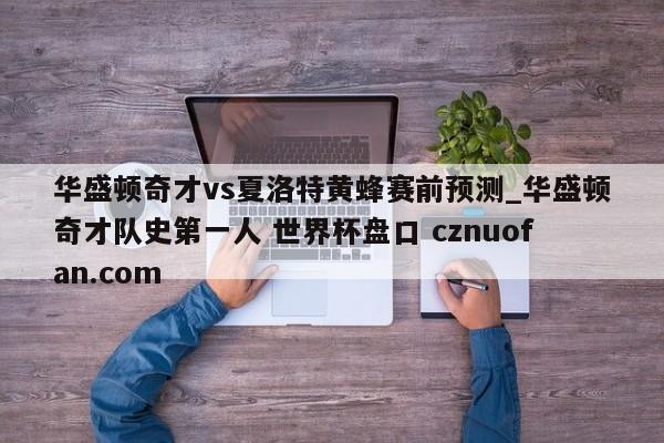 华盛顿奇才vs夏洛特黄蜂赛前预测_华盛顿奇才队史第一人 世界杯盘口 cznuofan.com