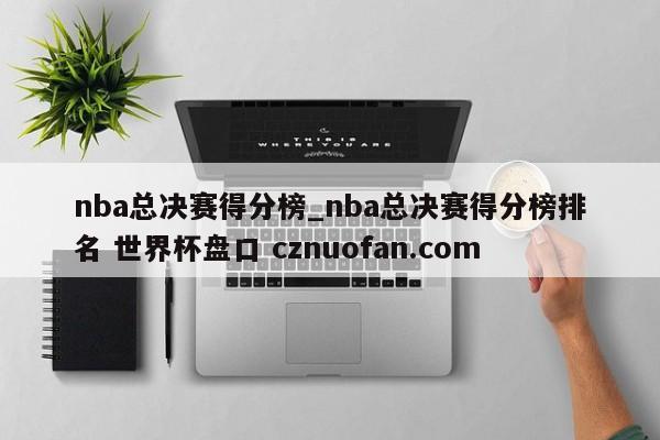 nba总决赛得分榜_nba总决赛得分榜排名 世界杯盘口 cznuofan.com