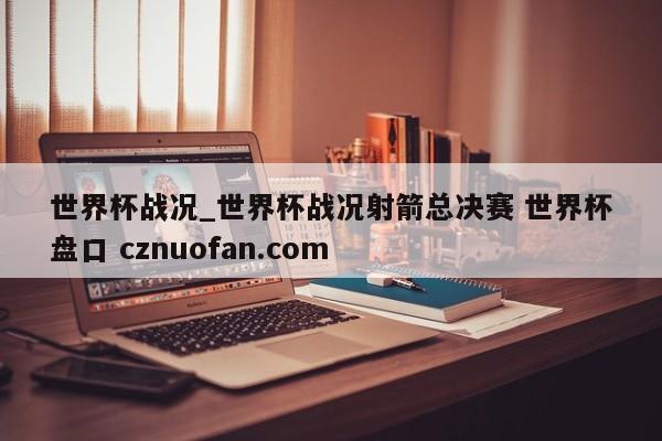 世界杯战况_世界杯战况射箭总决赛 世界杯盘口 cznuofan.com