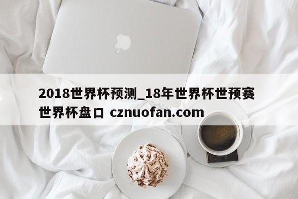 2018世界杯预测_18年世界杯世预赛 世界杯盘口 cznuofan.com