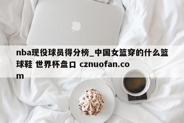 nba现役球员得分榜_中国女篮穿的什么篮球鞋 世界杯盘口 cznuofan.com