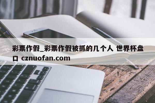 彩票作假_彩票作假被抓的几个人 世界杯盘口 cznuofan.com