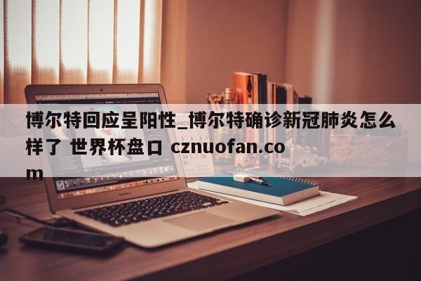 博尔特回应呈阳性_博尔特确诊新冠肺炎怎么样了 世界杯盘口 cznuofan.com