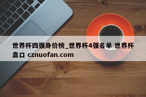 世界杯四强身价榜_世界杯4强名单 世界杯盘口 cznuofan.com