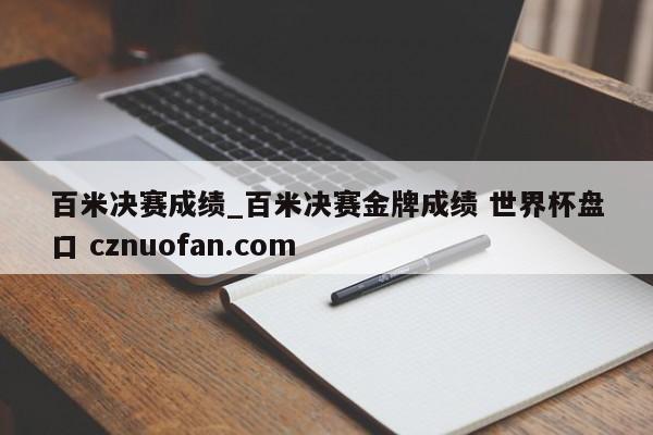 百米决赛成绩_百米决赛金牌成绩 世界杯盘口 cznuofan.com