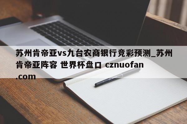 苏州肯帝亚vs九台农商银行竞彩预测_苏州肯帝亚阵容 世界杯盘口 cznuofan.com