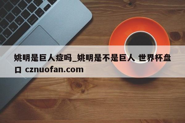 姚明是巨人症吗_姚明是不是巨人 世界杯盘口 cznuofan.com