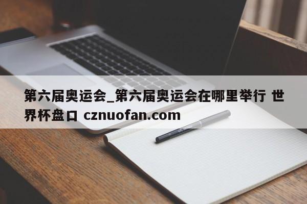 第六届奥运会_第六届奥运会在哪里举行 世界杯盘口 cznuofan.com
