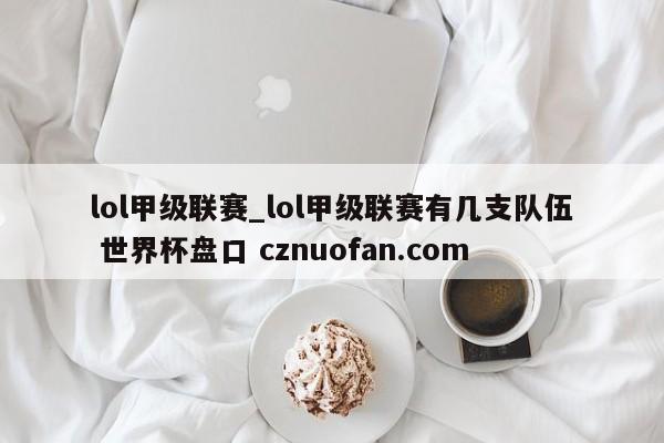 lol甲级联赛_lol甲级联赛有几支队伍 世界杯盘口 cznuofan.com