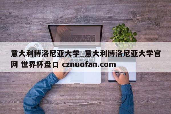 意大利博洛尼亚大学_意大利博洛尼亚大学官网 世界杯盘口 cznuofan.com