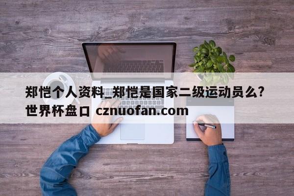 郑恺个人资料_郑恺是国家二级运动员么? 世界杯盘口 cznuofan.com
