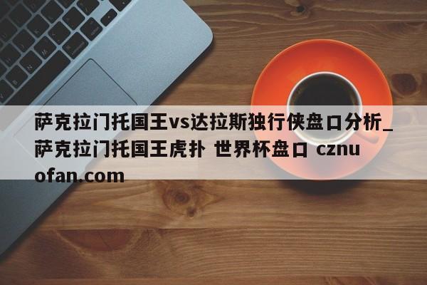 萨克拉门托国王vs达拉斯独行侠盘口分析_萨克拉门托国王虎扑 世界杯盘口 cznuofan.com
