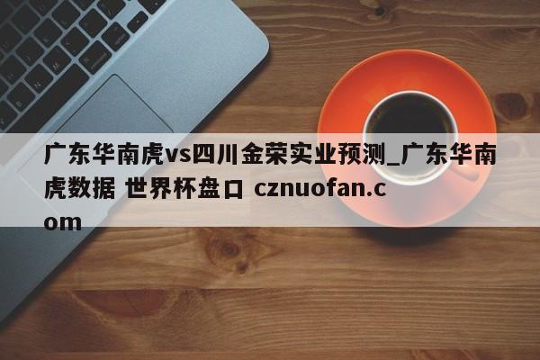 广东华南虎vs四川金荣实业预测_广东华南虎数据 世界杯盘口 cznuofan.com
