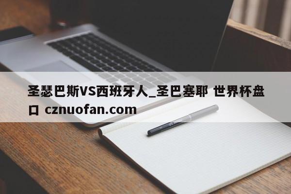 圣瑟巴斯VS西班牙人_圣巴塞耶 世界杯盘口 cznuofan.com