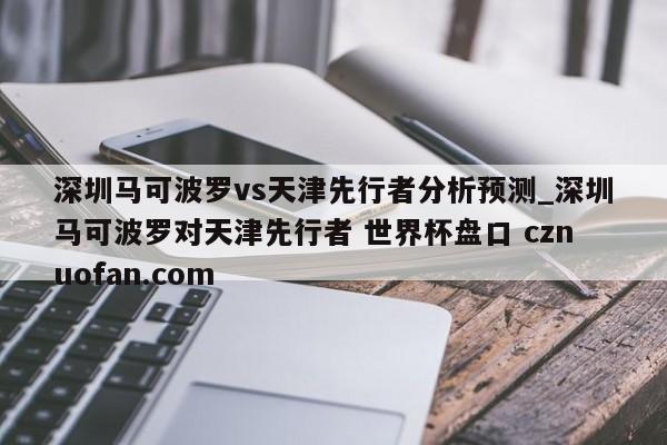 深圳马可波罗vs天津先行者分析预测_深圳马可波罗对天津先行者 世界杯盘口 cznuofan.com
