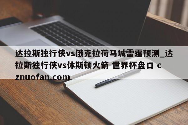 达拉斯独行侠vs俄克拉荷马城雷霆预测_达拉斯独行侠vs休斯顿火箭 世界杯盘口 cznuofan.com