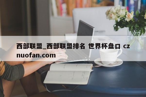西部联盟_西部联盟排名 世界杯盘口 cznuofan.com