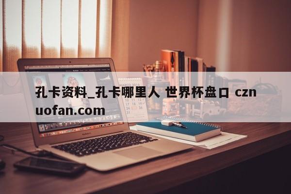 孔卡资料_孔卡哪里人 世界杯盘口 cznuofan.com