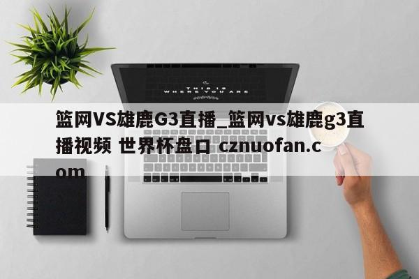 篮网VS雄鹿G3直播_篮网vs雄鹿g3直播视频 世界杯盘口 cznuofan.com
