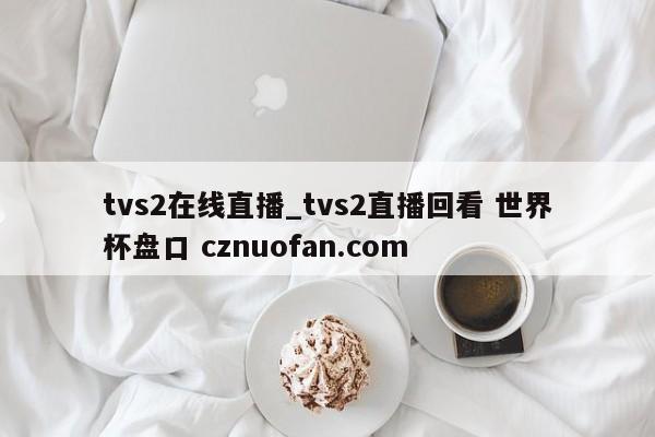 tvs2在线直播_tvs2直播回看 世界杯盘口 cznuofan.com