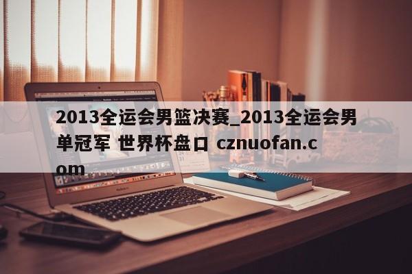 2013全运会男篮决赛_2013全运会男单冠军 世界杯盘口 cznuofan.com