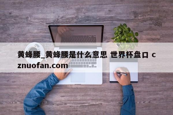 黄蜂腰_黄蜂腰是什么意思 世界杯盘口 cznuofan.com