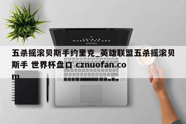 五杀摇滚贝斯手约里克_英雄联盟五杀摇滚贝斯手 世界杯盘口 cznuofan.com