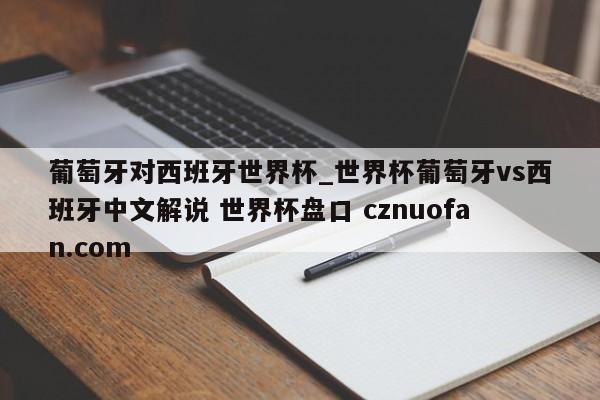 葡萄牙对西班牙世界杯_世界杯葡萄牙vs西班牙中文解说 世界杯盘口 cznuofan.com