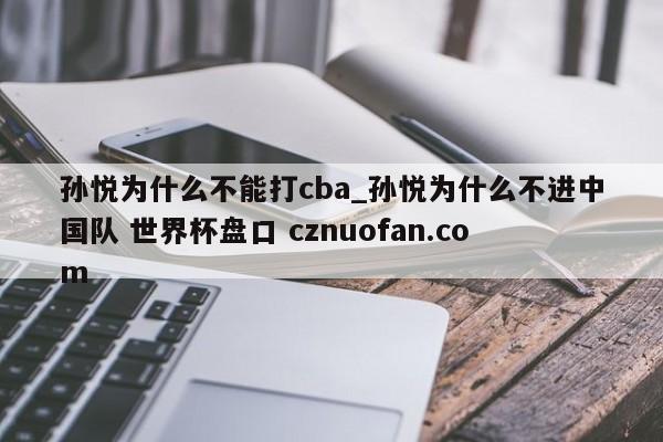 孙悦为什么不能打cba_孙悦为什么不进中国队 世界杯盘口 cznuofan.com